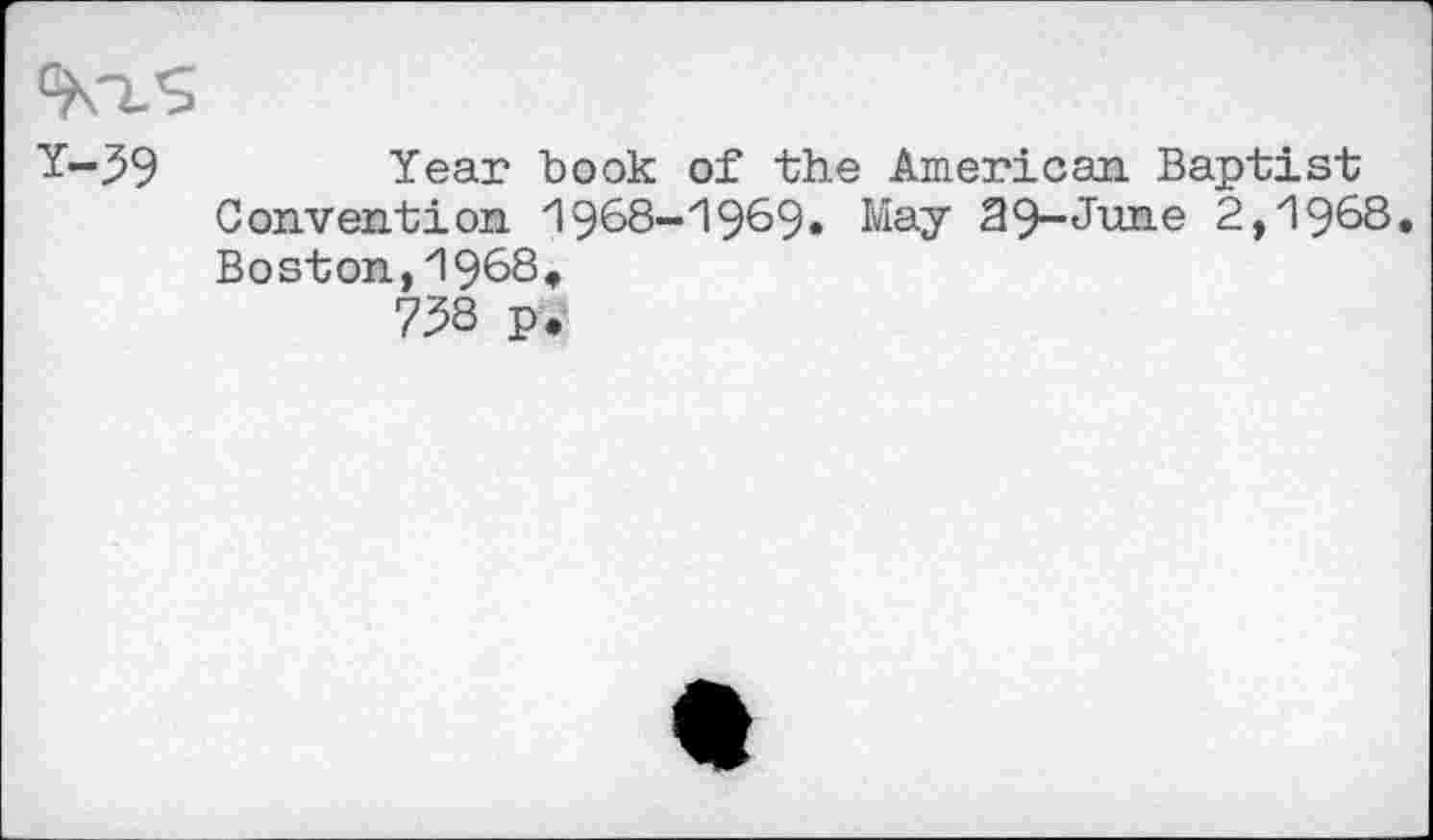 ﻿Y-59	Year book of the American Baptist
Convention '1968-1969» May 29-June 2,1968, Boston,1968, 758 p.